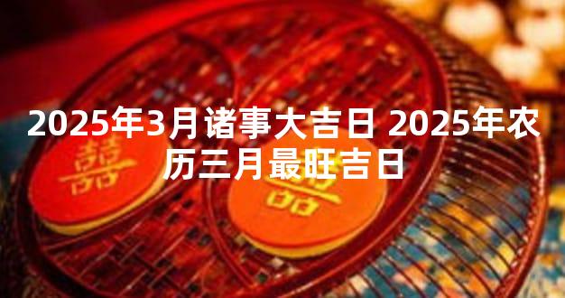 2025年3月诸事大吉日 2025年农历三月最旺吉日